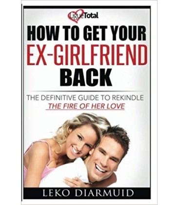 HOW TO GET YOUR EX GIRLFRIEND BACK: The definitive guide to rekindle the fire of her love