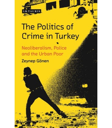The Politics of Crime in Turkey - Neoliberalism, Police and the Urban Poor