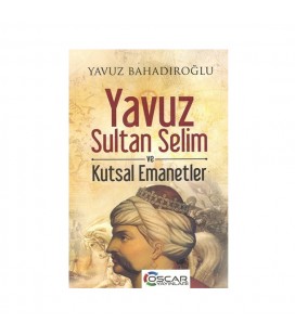 Yavuz Sultan Selim ve Kutsal Emanetler - Yavuz Bahadıroğlu - Oscar Yayınları